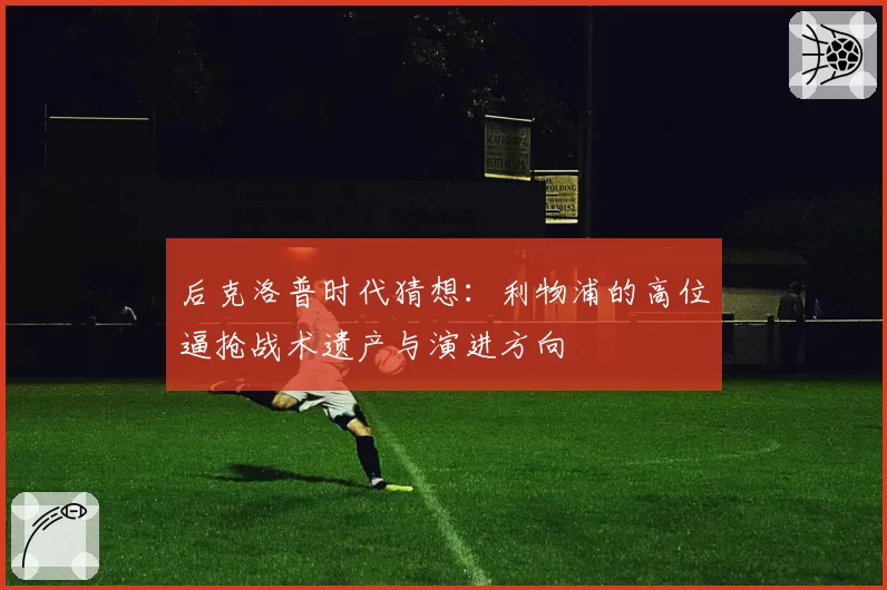 后克洛普时代猜想:利物浦的高位逼抢战术遗产与演进方向