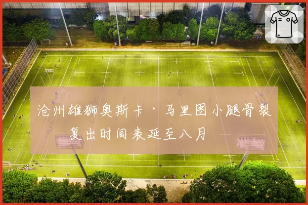沧州雄狮奥斯卡·马里图小腿骨裂，复出时间表延至八月