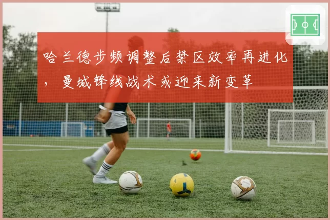 哈兰德步频调整后禁区效率再进化,曼城锋线战术或迎来新变革