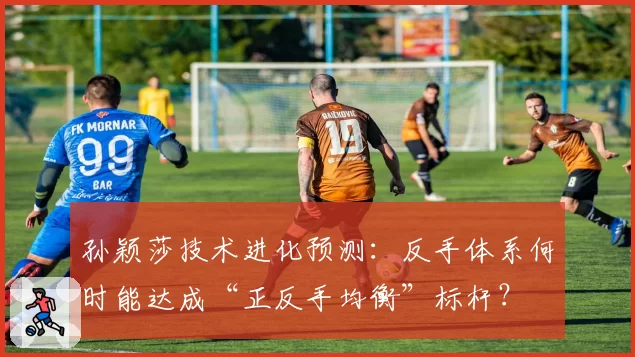 孙颖莎技术进化预测:反手体系何时能达成“正反手均衡”标杆?