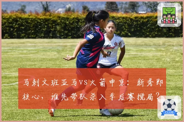 马刺文班亚马vs火箭申京：新秀即核心，谁先带队杀入季后赛搅局？