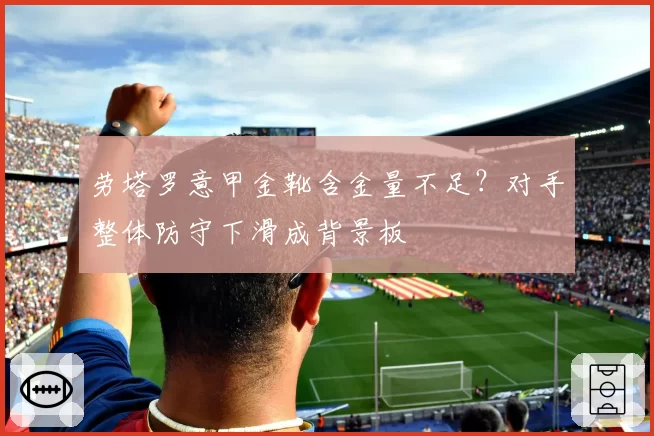 劳塔罗意甲金靴含金量不足?对手整体防守下滑成背景板