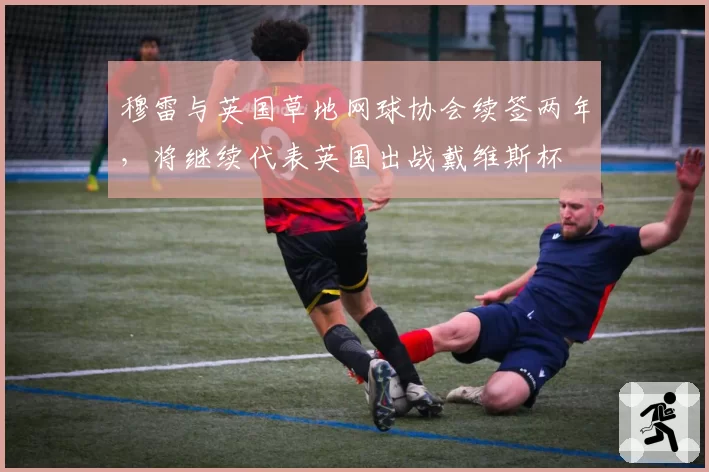 穆雷与英国草地网球协会续签两年，将继续代表英国出战戴维斯杯