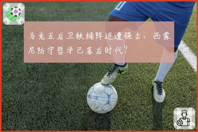 马竞五后卫铁桶阵连遭强击，西蒙尼防守哲学已落后时代？