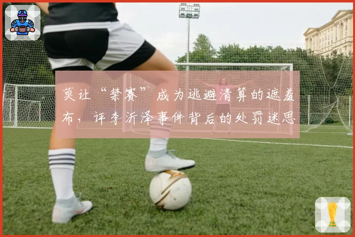 莫让“禁赛”成为逃避清算的遮羞布，评李沂泽事件背后的处罚迷思