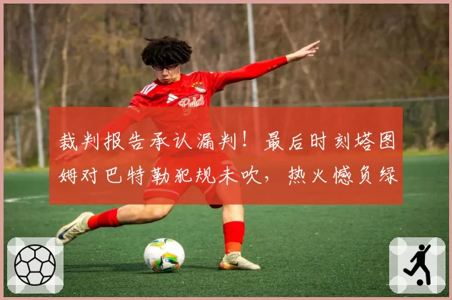 裁判报告承认漏判！最后时刻塔图姆对巴特勒犯规未吹，热火憾负绿军