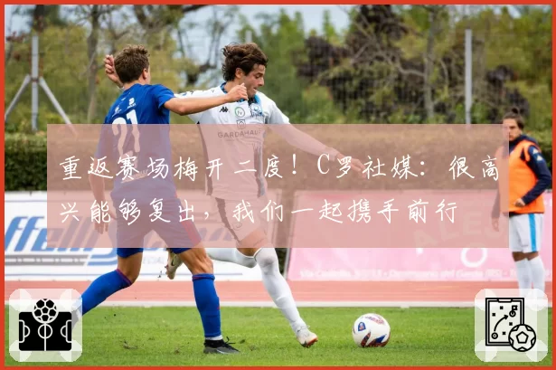 重返赛场梅开二度！C罗社媒：很高兴能够复出，我们一起携手前行