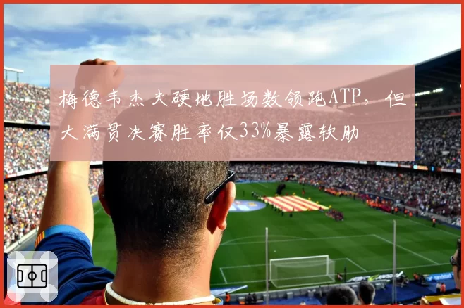 梅德韦杰夫硬地胜场数领跑ATP,但大满贯决赛胜率仅33%暴露软肋