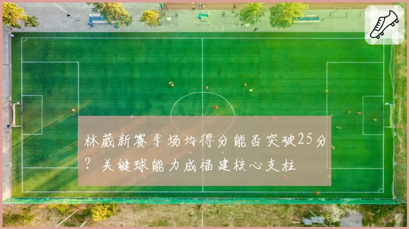 林葳新赛季场均得分能否突破25分？关键球能力成福建核心支柱