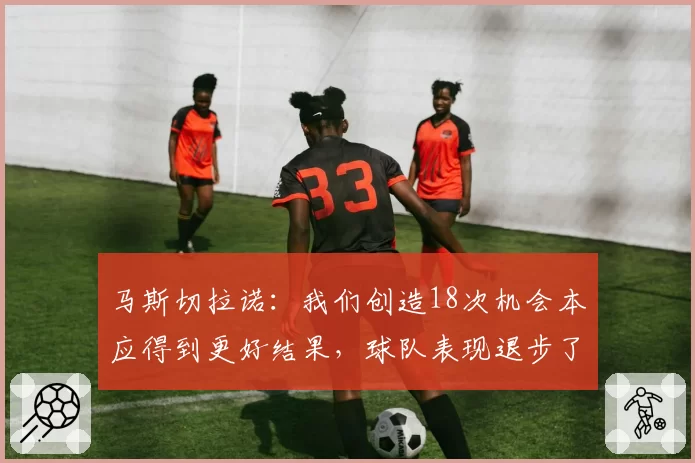 马斯切拉诺:我们创造18次机会本应得到更好结果,球队表现退步了