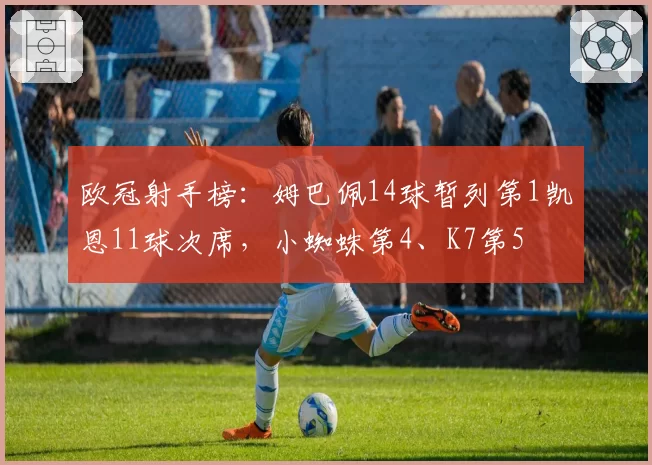 欧冠射手榜：姆巴佩14球暂列第1凯恩11球次席，小蜘蛛第4、K7第5