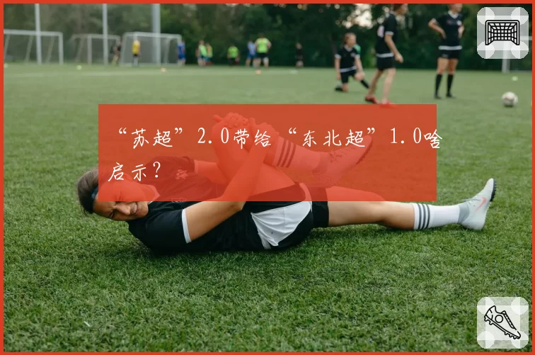 “苏超”2.0带给“东北超”1.0啥启示？